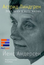 Йенс Андерсен «Астрид Линдгрен. Этот день и есть жизнь»*
